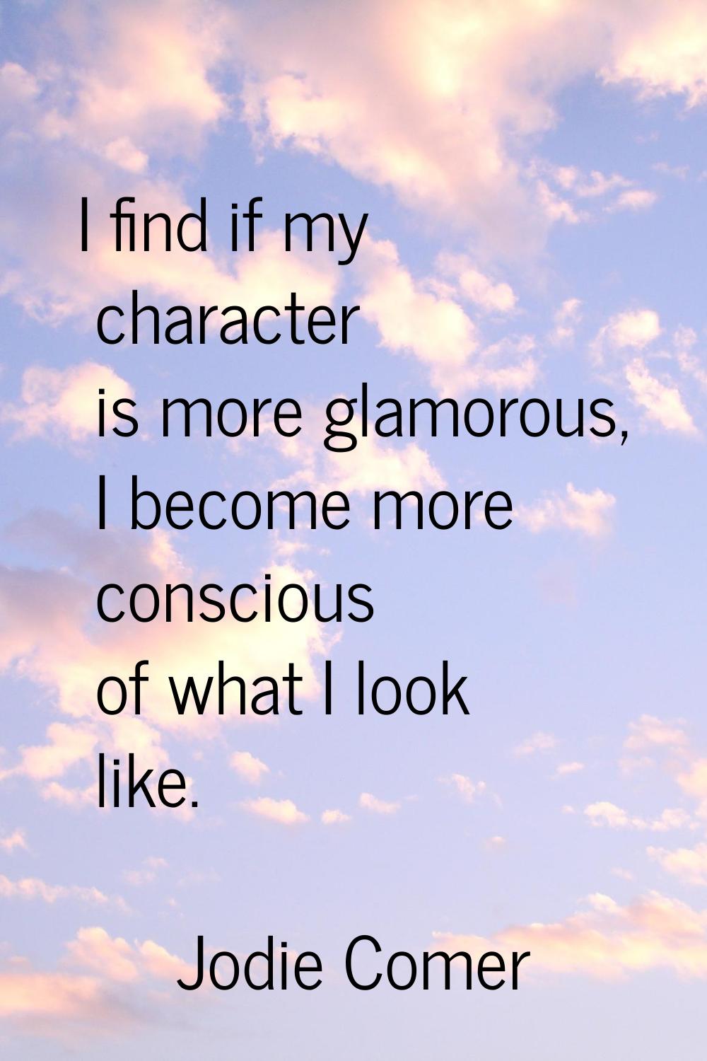 I find if my character is more glamorous, I become more conscious of what I look like.