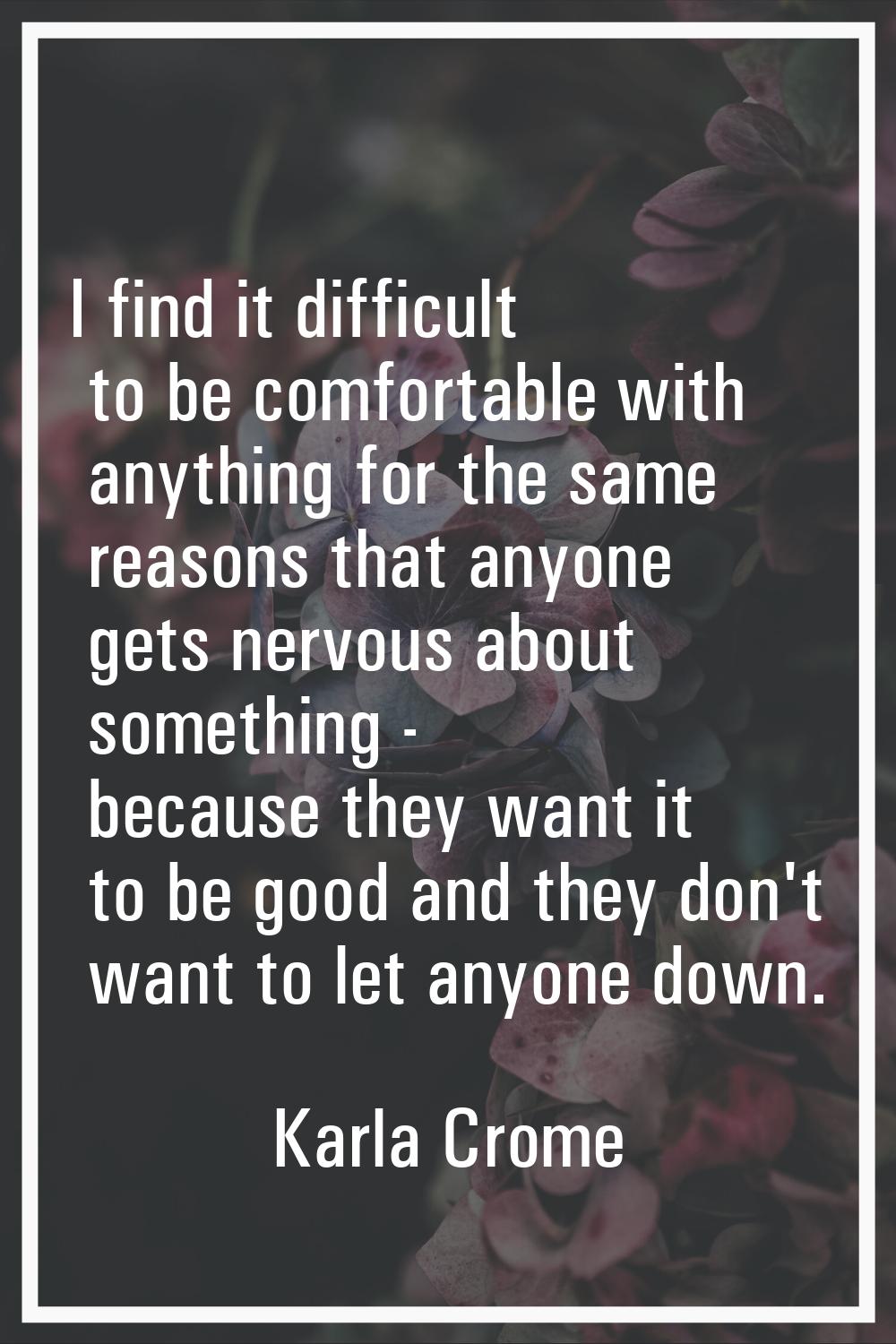 I find it difficult to be comfortable with anything for the same reasons that anyone gets nervous a