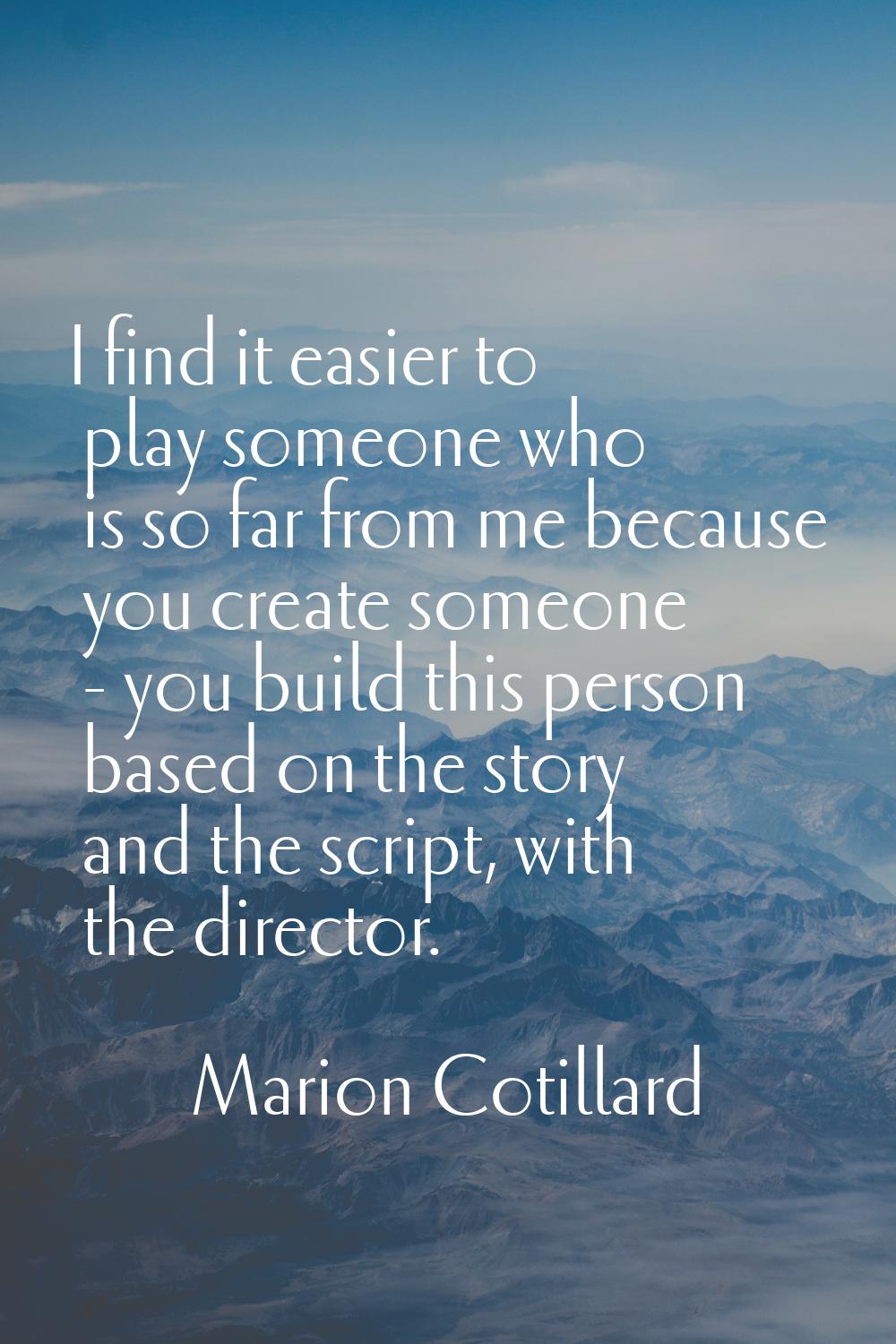 I find it easier to play someone who is so far from me because you create someone - you build this 