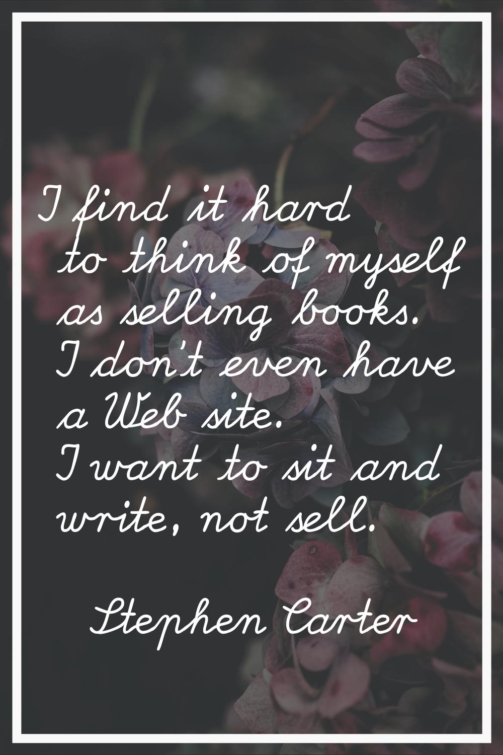 I find it hard to think of myself as selling books. I don't even have a Web site. I want to sit and