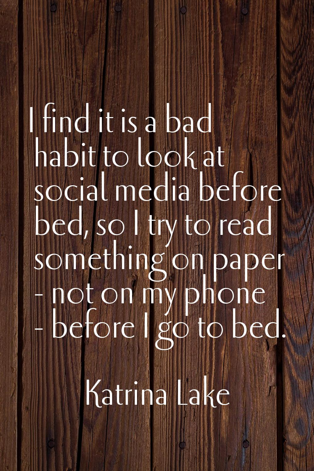 I find it is a bad habit to look at social media before bed, so I try to read something on paper - 