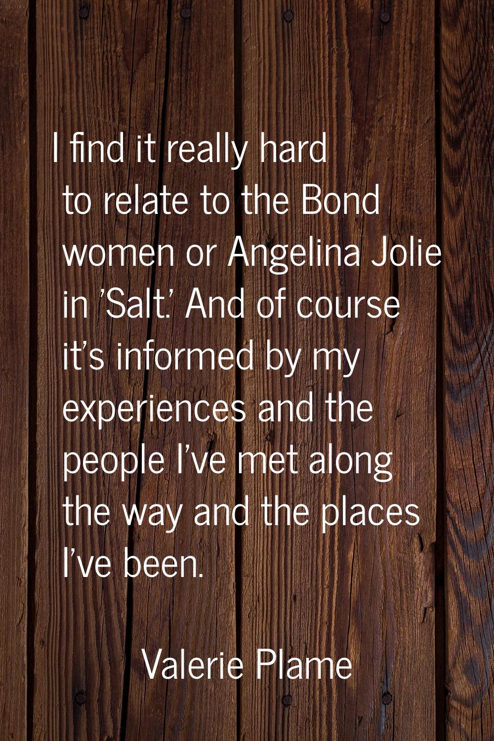 I find it really hard to relate to the Bond women or Angelina Jolie in 'Salt.' And of course it's i