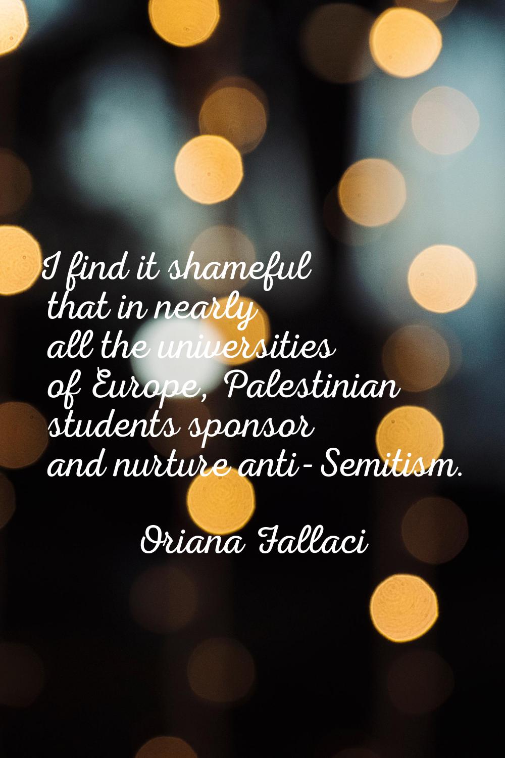 I find it shameful that in nearly all the universities of Europe, Palestinian students sponsor and 