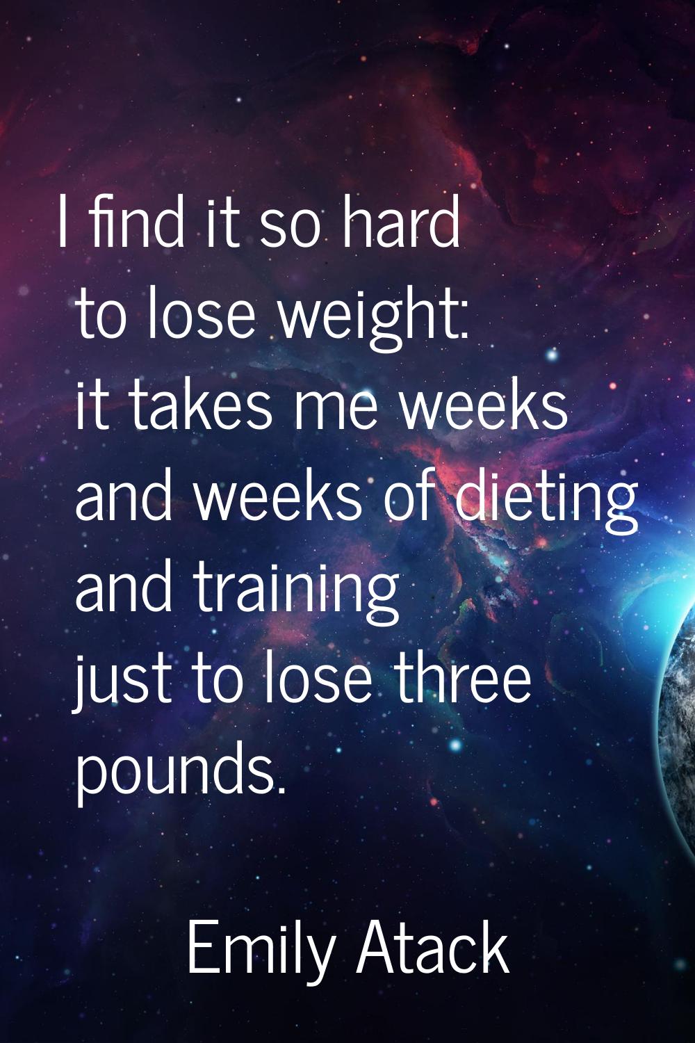 I find it so hard to lose weight: it takes me weeks and weeks of dieting and training just to lose 