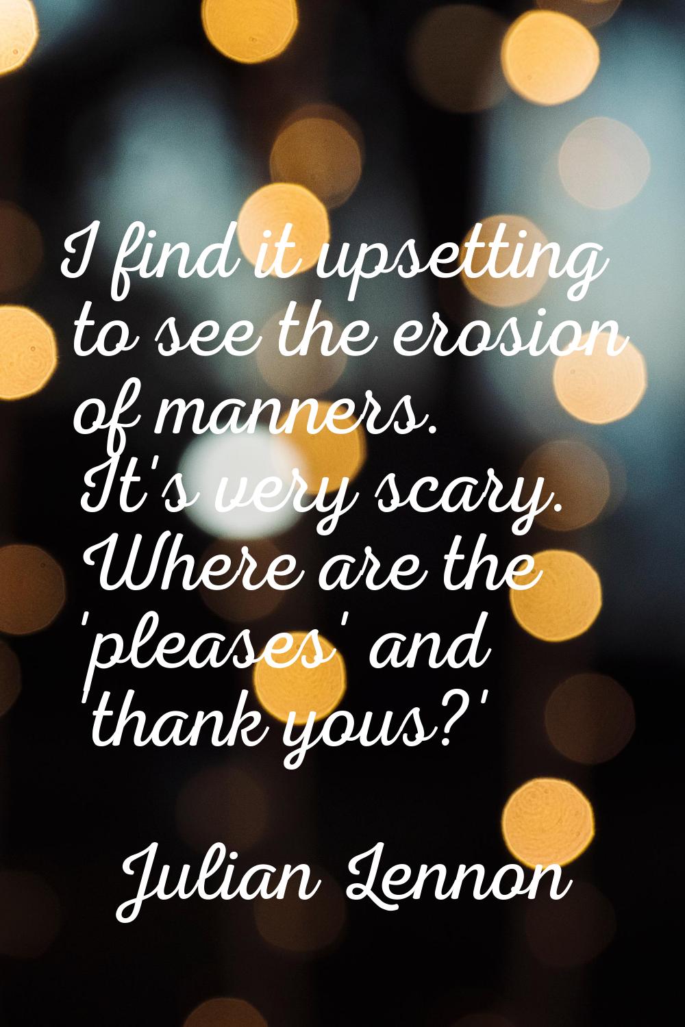 I find it upsetting to see the erosion of manners. It's very scary. Where are the 'pleases' and 'th