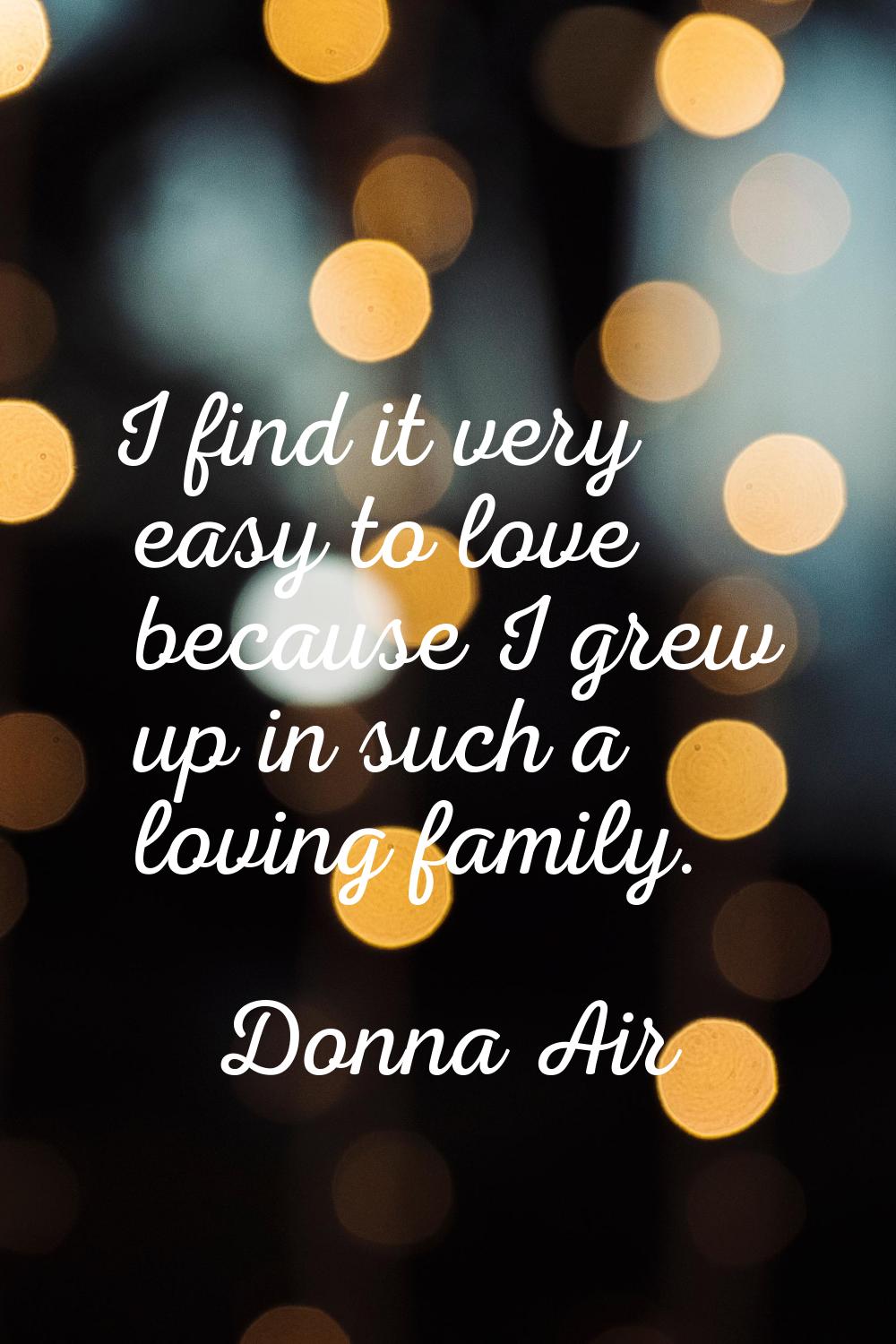 I find it very easy to love because I grew up in such a loving family.