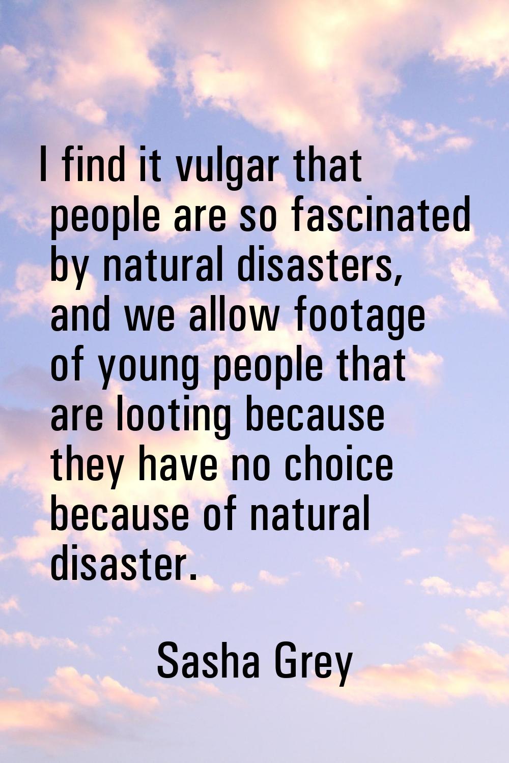 I find it vulgar that people are so fascinated by natural disasters, and we allow footage of young 