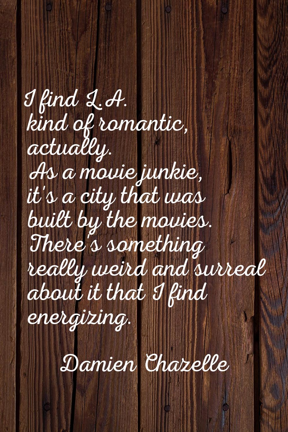 I find L.A. kind of romantic, actually. As a movie junkie, it's a city that was built by the movies