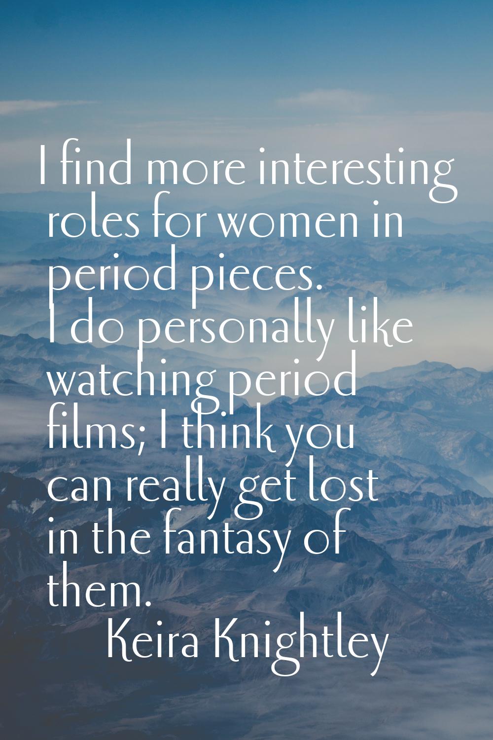 I find more interesting roles for women in period pieces. I do personally like watching period film
