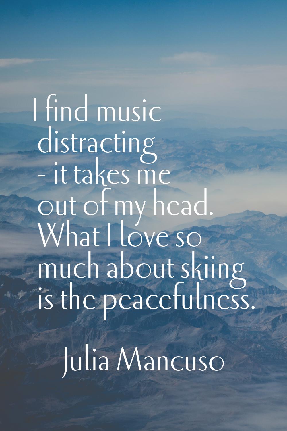 I find music distracting - it takes me out of my head. What I love so much about skiing is the peac