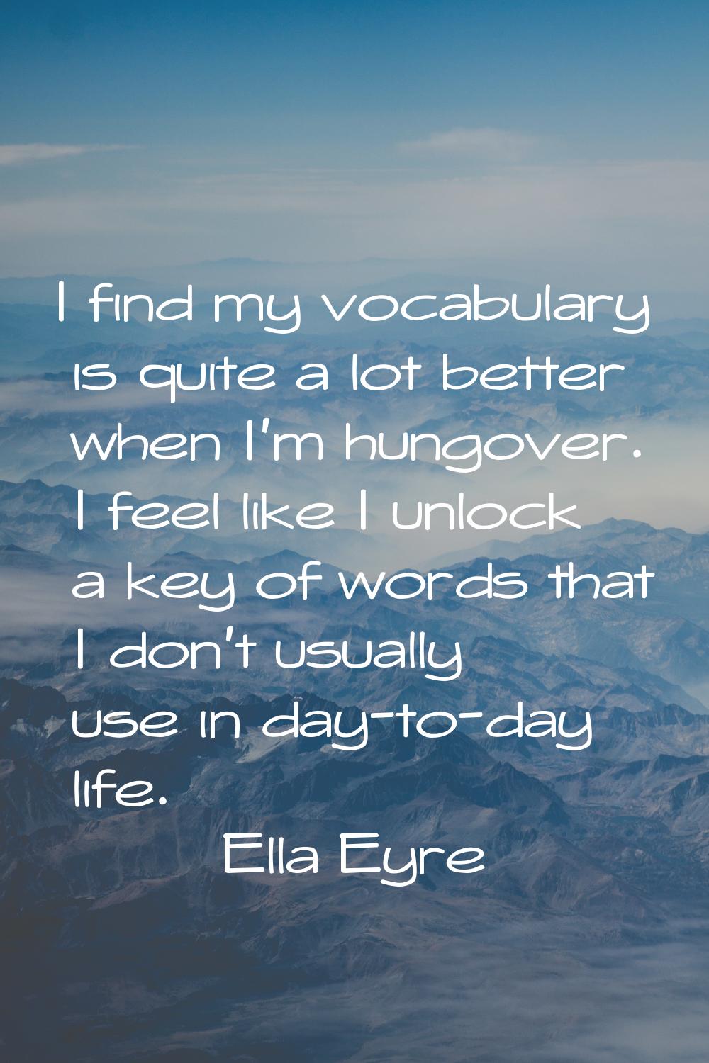 I find my vocabulary is quite a lot better when I'm hungover. I feel like I unlock a key of words t