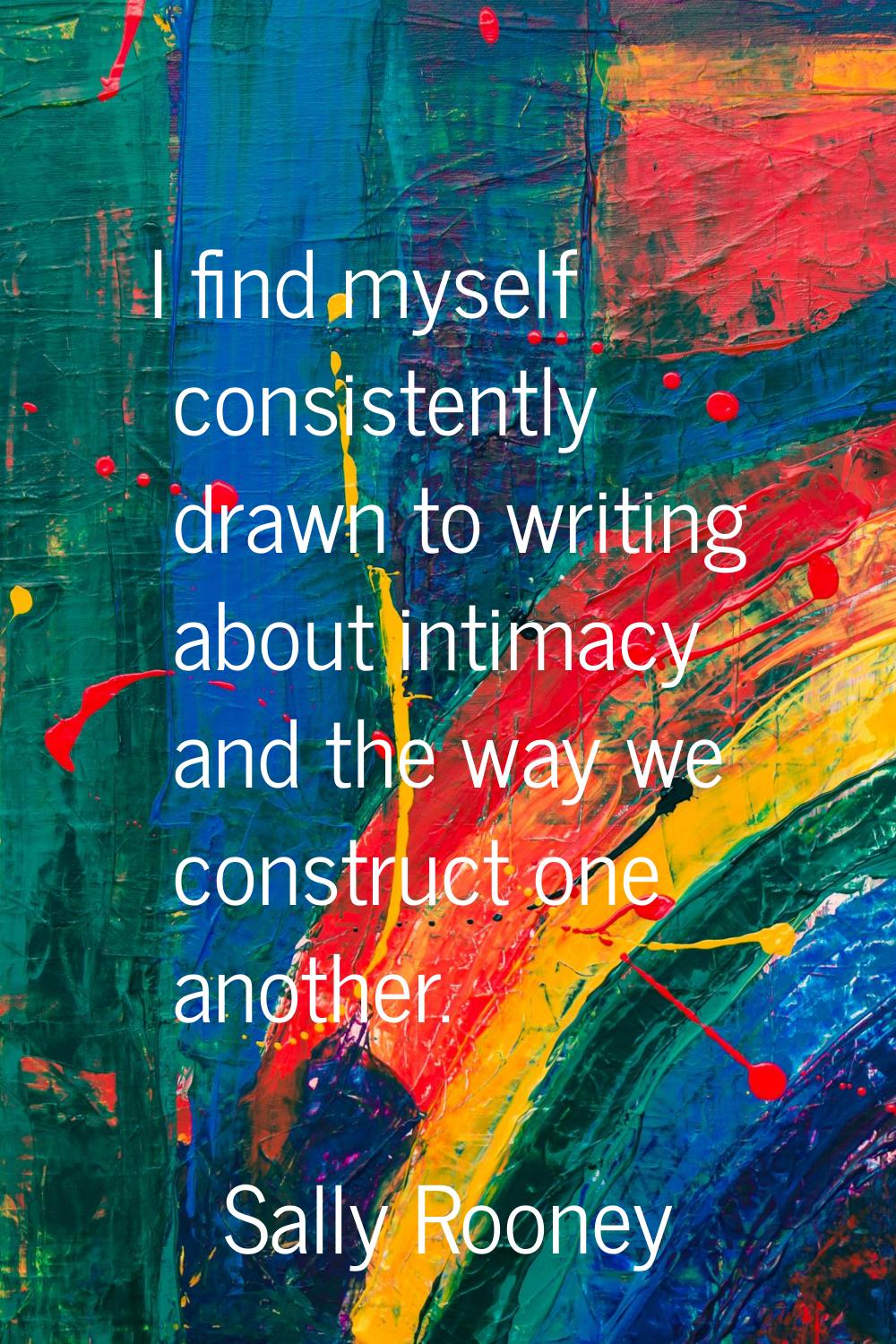 I find myself consistently drawn to writing about intimacy and the way we construct one another.