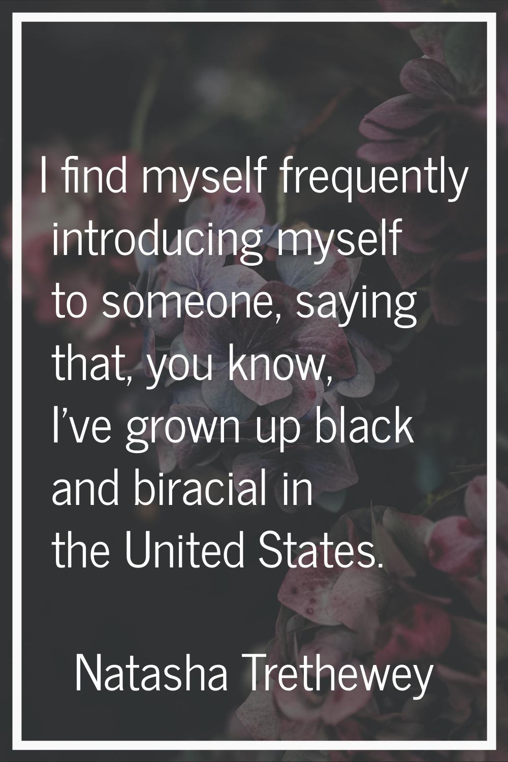 I find myself frequently introducing myself to someone, saying that, you know, I've grown up black 