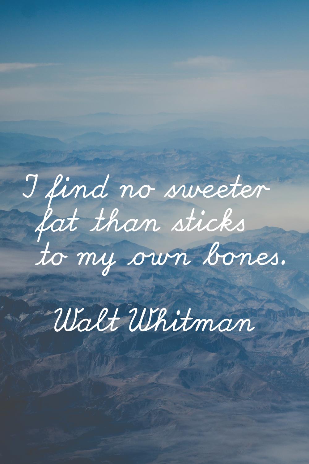 I find no sweeter fat than sticks to my own bones.