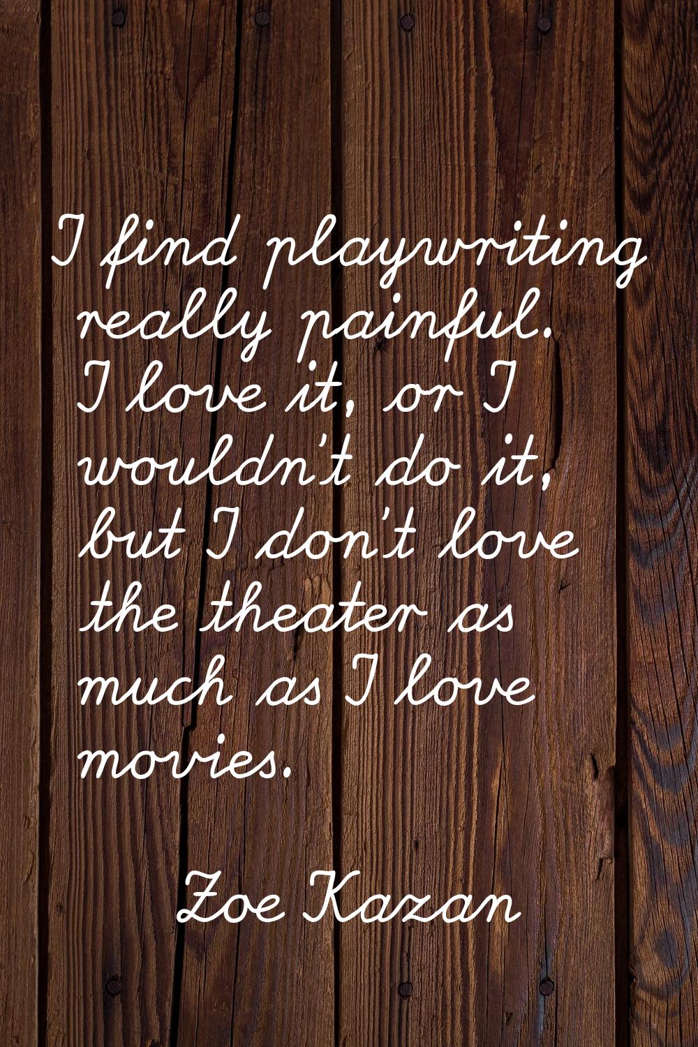 I find playwriting really painful. I love it, or I wouldn't do it, but I don't love the theater as 