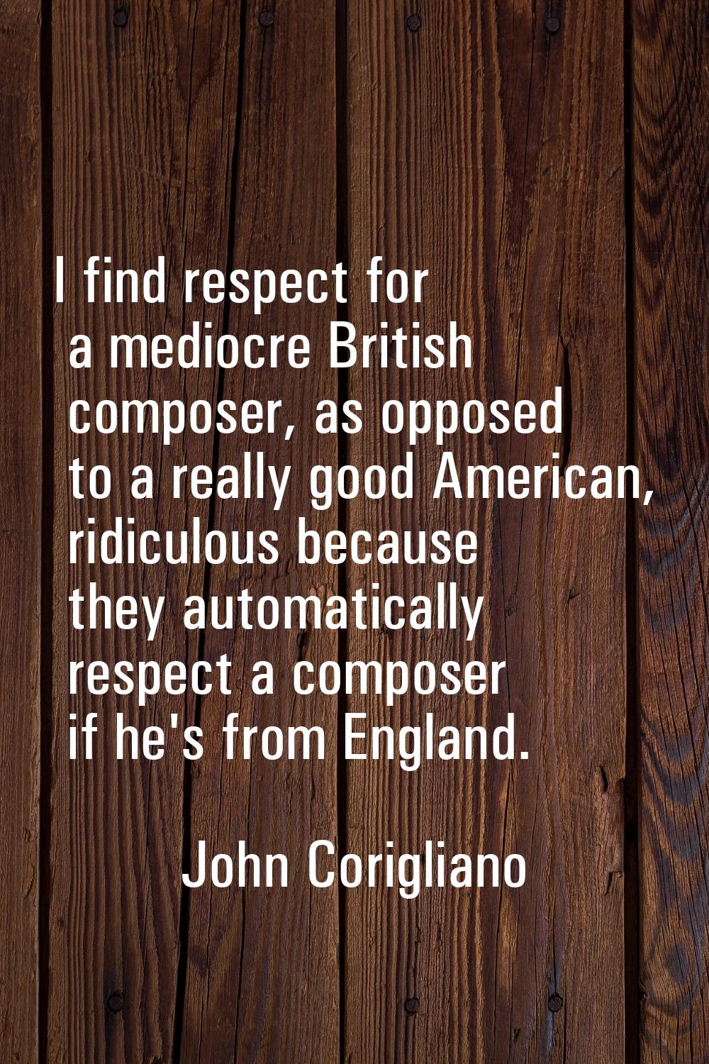 I find respect for a mediocre British composer, as opposed to a really good American, ridiculous be