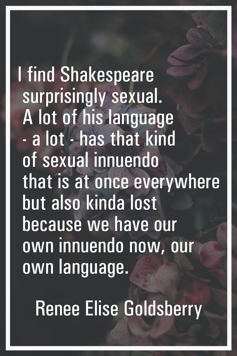 I find Shakespeare surprisingly sexual. A lot of his language - a lot - has that kind of sexual inn