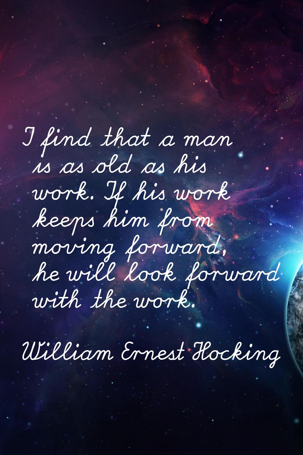 I find that a man is as old as his work. If his work keeps him from moving forward, he will look fo