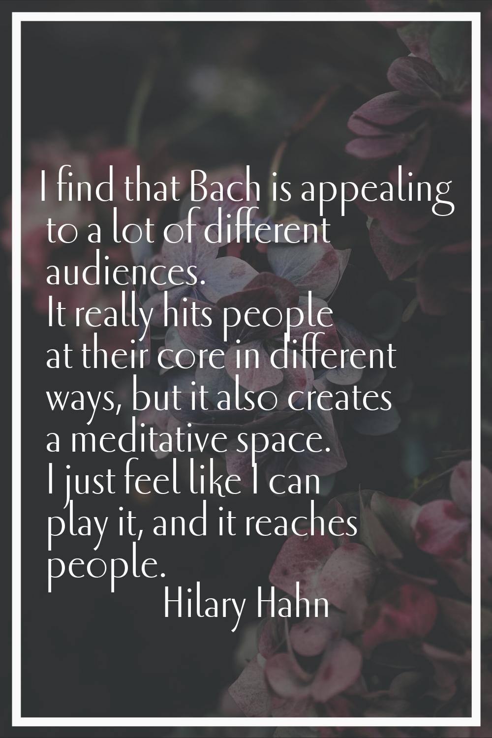 I find that Bach is appealing to a lot of different audiences. It really hits people at their core 