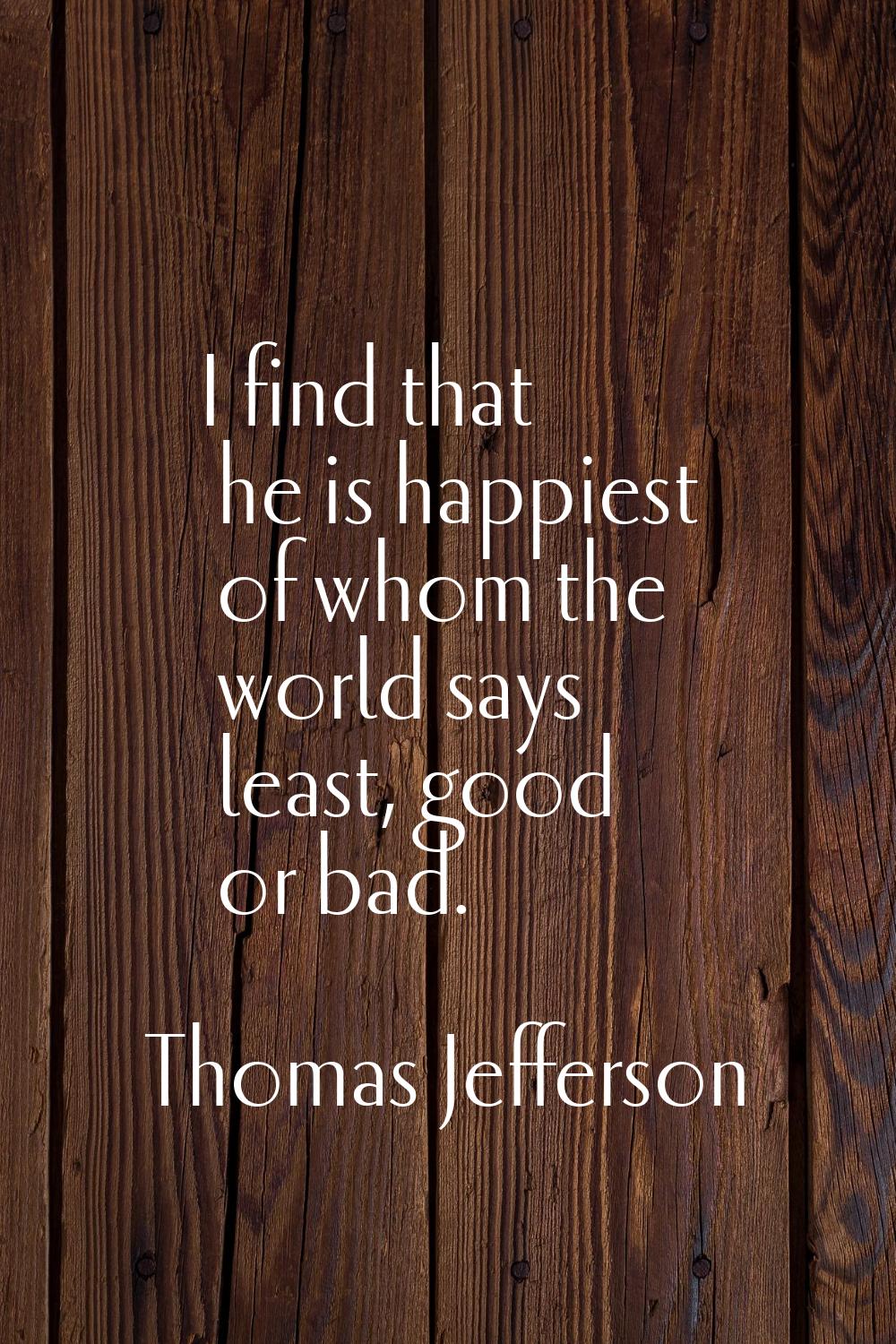I find that he is happiest of whom the world says least, good or bad.