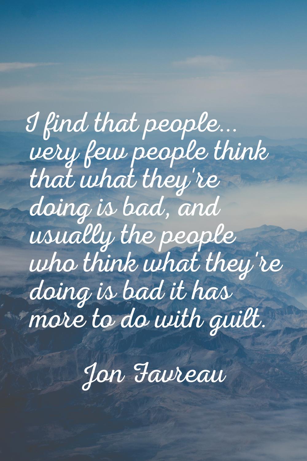 I find that people... very few people think that what they're doing is bad, and usually the people 