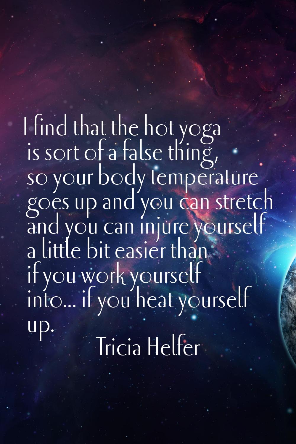 I find that the hot yoga is sort of a false thing, so your body temperature goes up and you can str