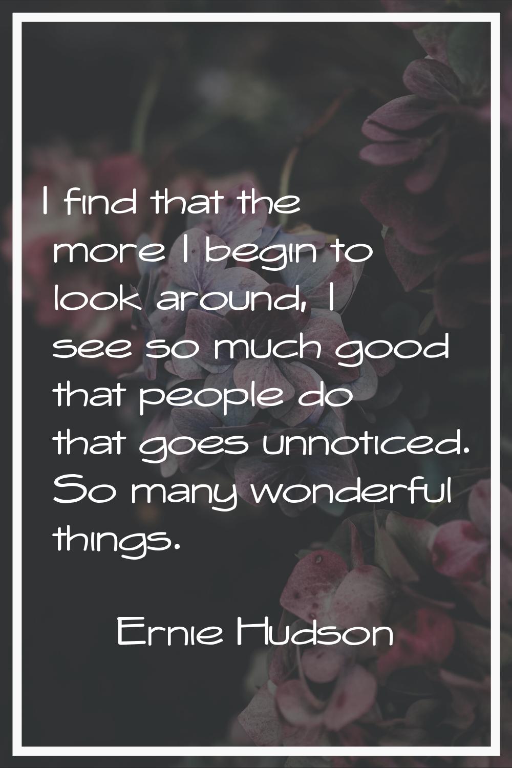 I find that the more I begin to look around, I see so much good that people do that goes unnoticed.