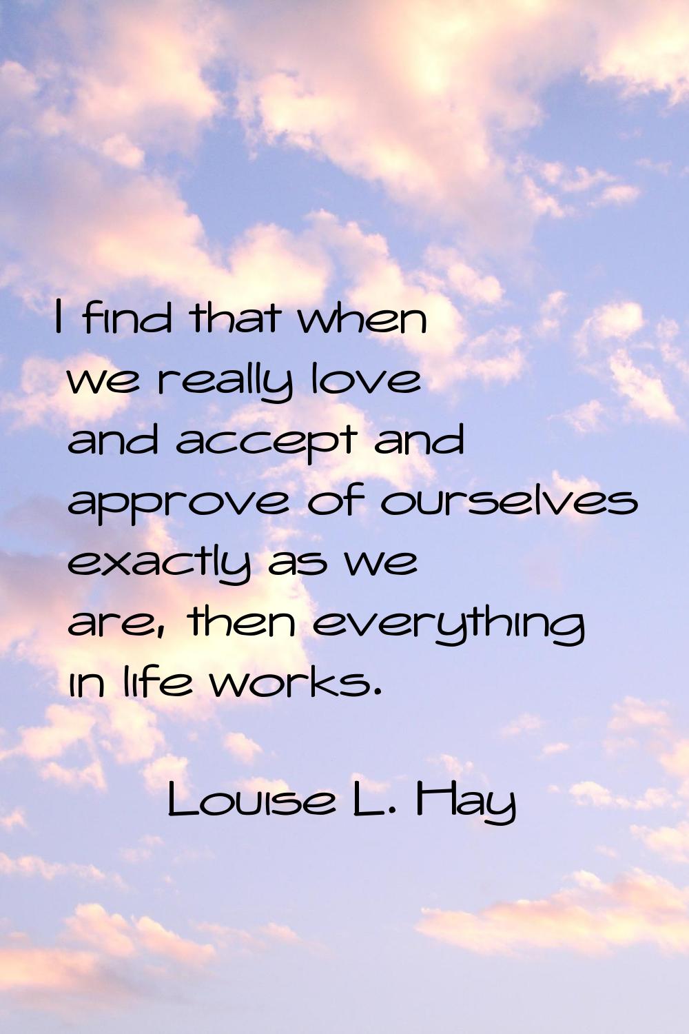 I find that when we really love and accept and approve of ourselves exactly as we are, then everyth