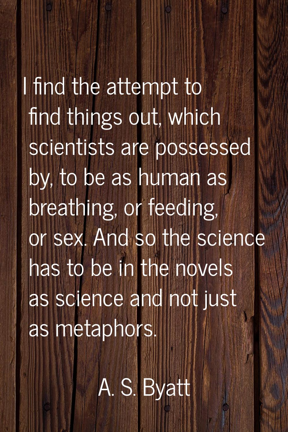I find the attempt to find things out, which scientists are possessed by, to be as human as breathi