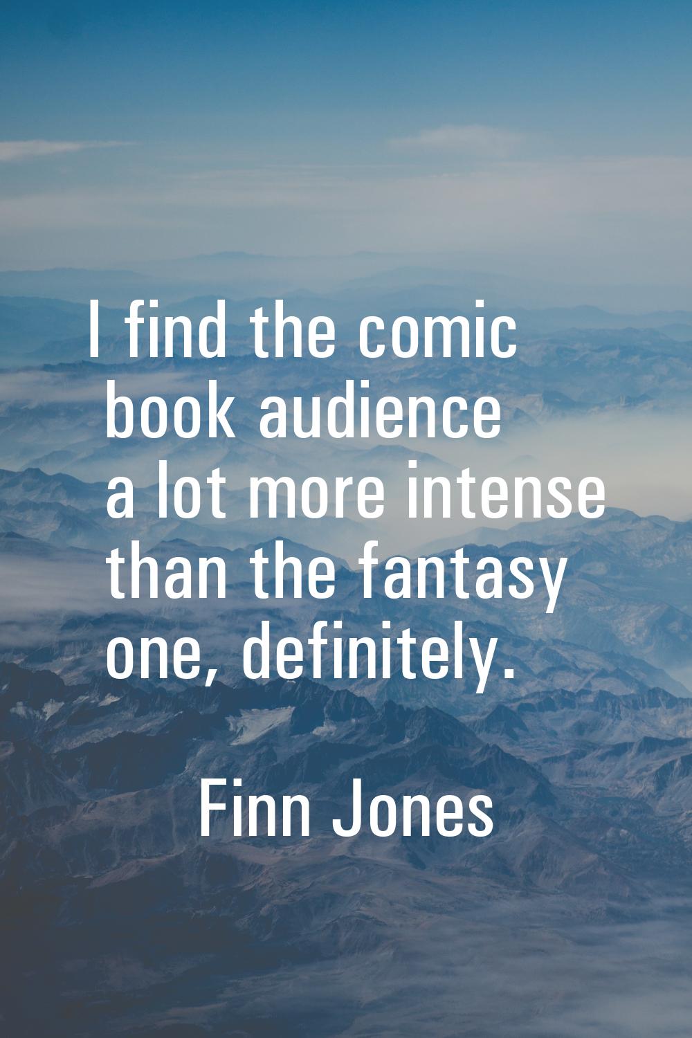 I find the comic book audience a lot more intense than the fantasy one, definitely.