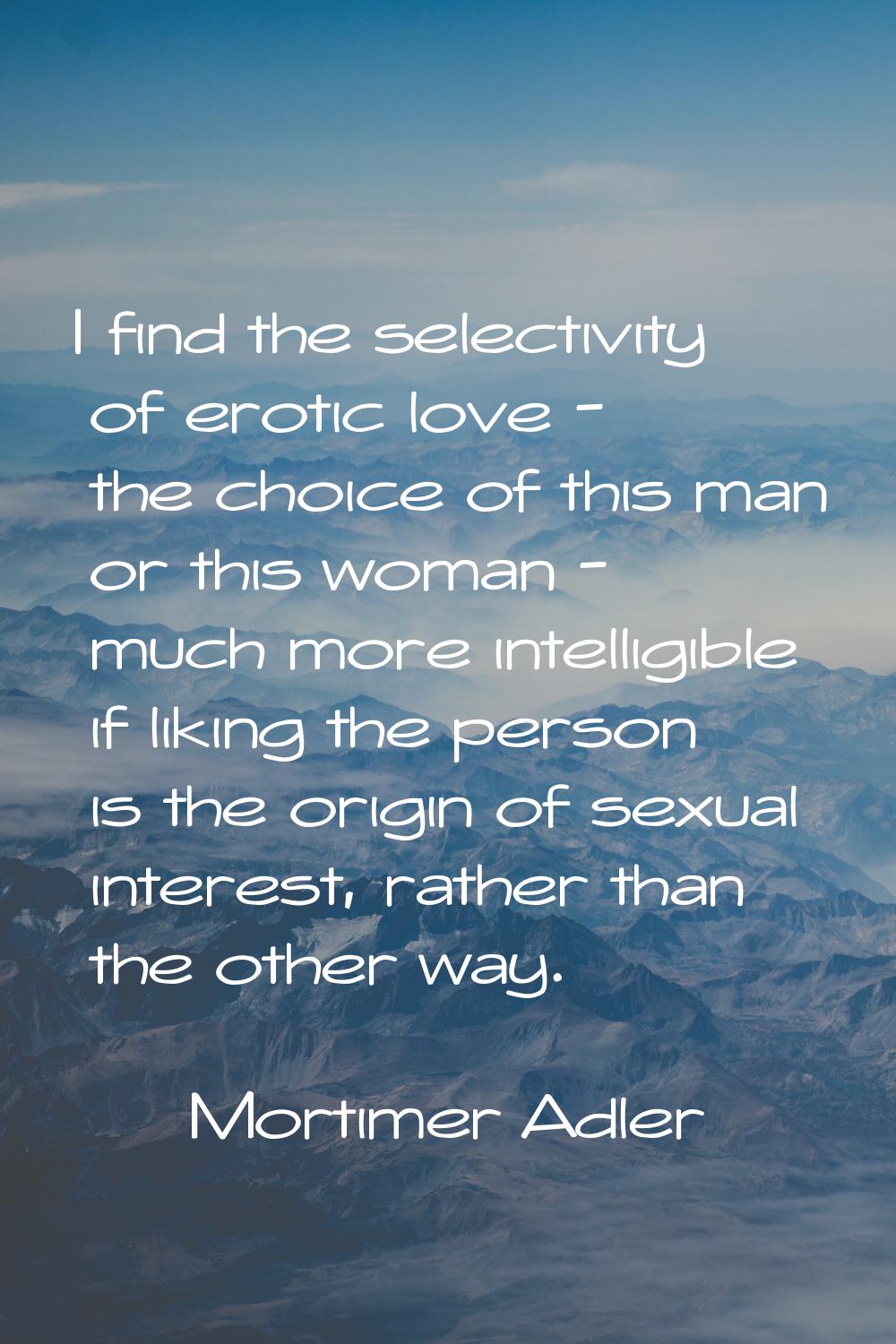 I find the selectivity of erotic love - the choice of this man or this woman - much more intelligib