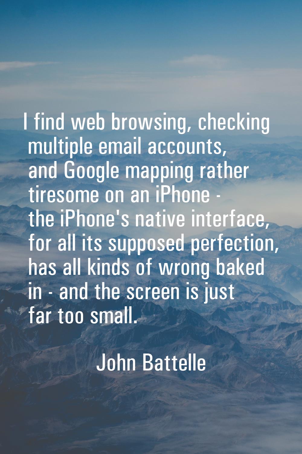 I find web browsing, checking multiple email accounts, and Google mapping rather tiresome on an iPh
