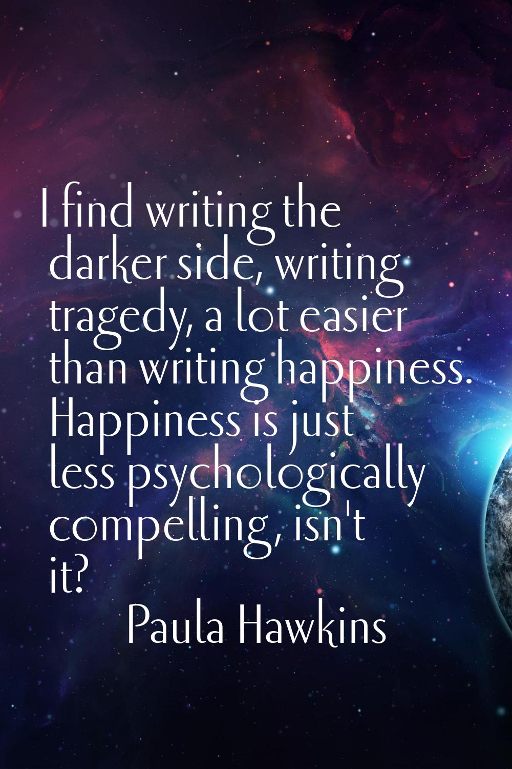 I find writing the darker side, writing tragedy, a lot easier than writing happiness. Happiness is 