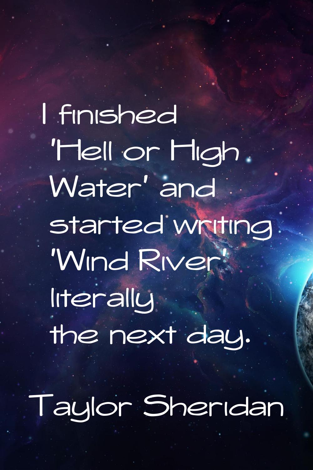 I finished 'Hell or High Water' and started writing 'Wind River' literally the next day.