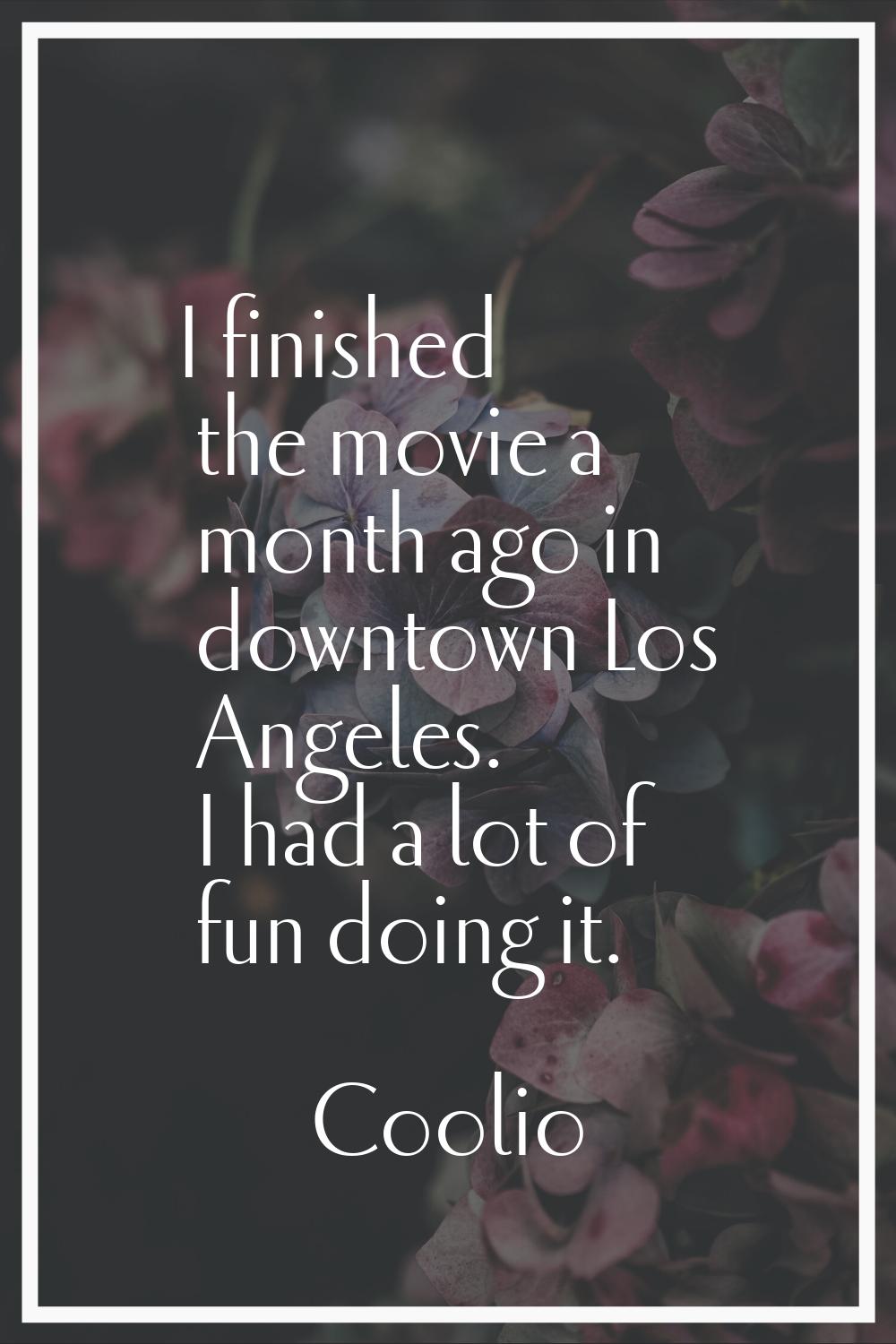 I finished the movie a month ago in downtown Los Angeles. I had a lot of fun doing it.