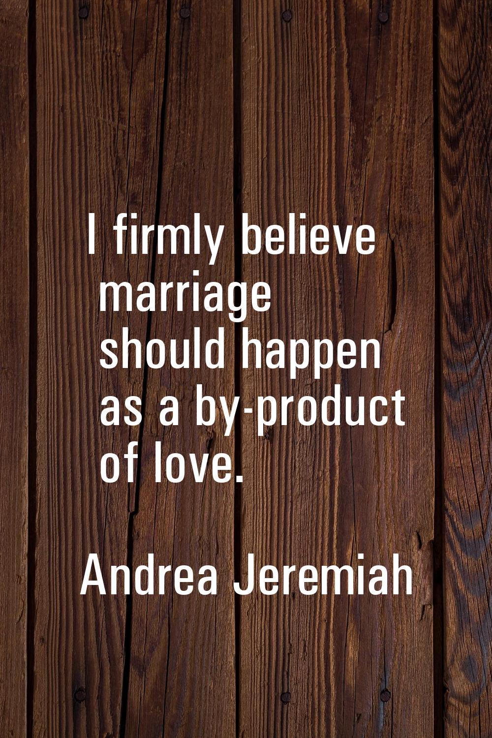 I firmly believe marriage should happen as a by-product of love.