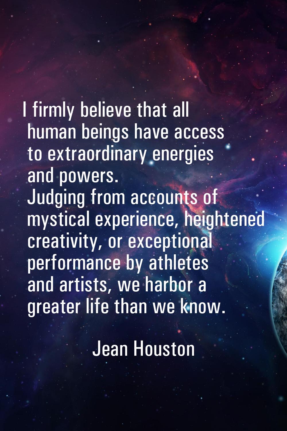 I firmly believe that all human beings have access to extraordinary energies and powers. Judging fr