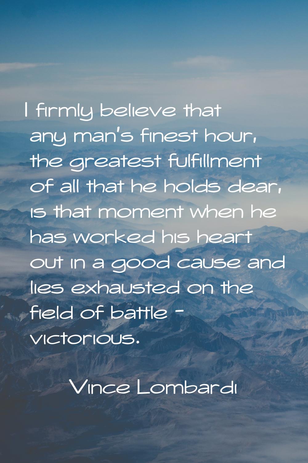 I firmly believe that any man's finest hour, the greatest fulfillment of all that he holds dear, is