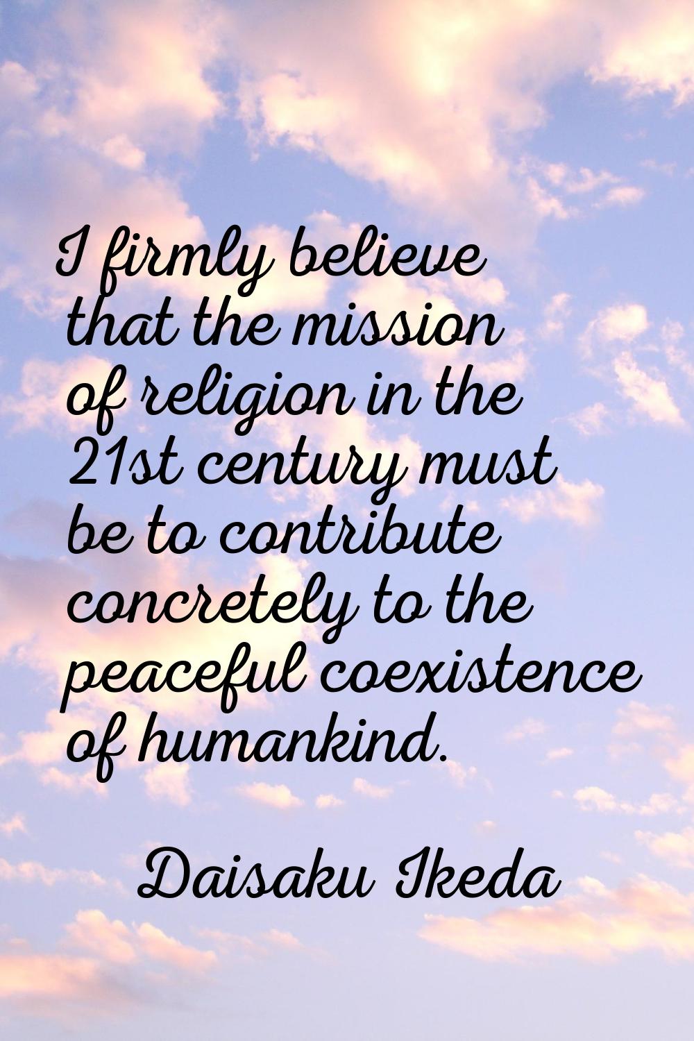 I firmly believe that the mission of religion in the 21st century must be to contribute concretely 