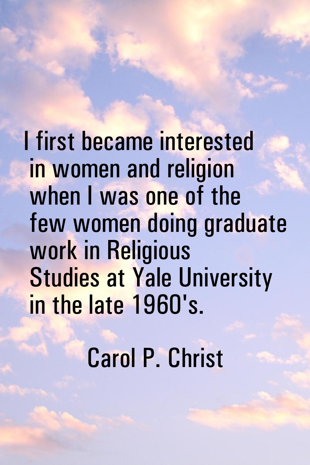 I first became interested in women and religion when I was one of the few women doing graduate work