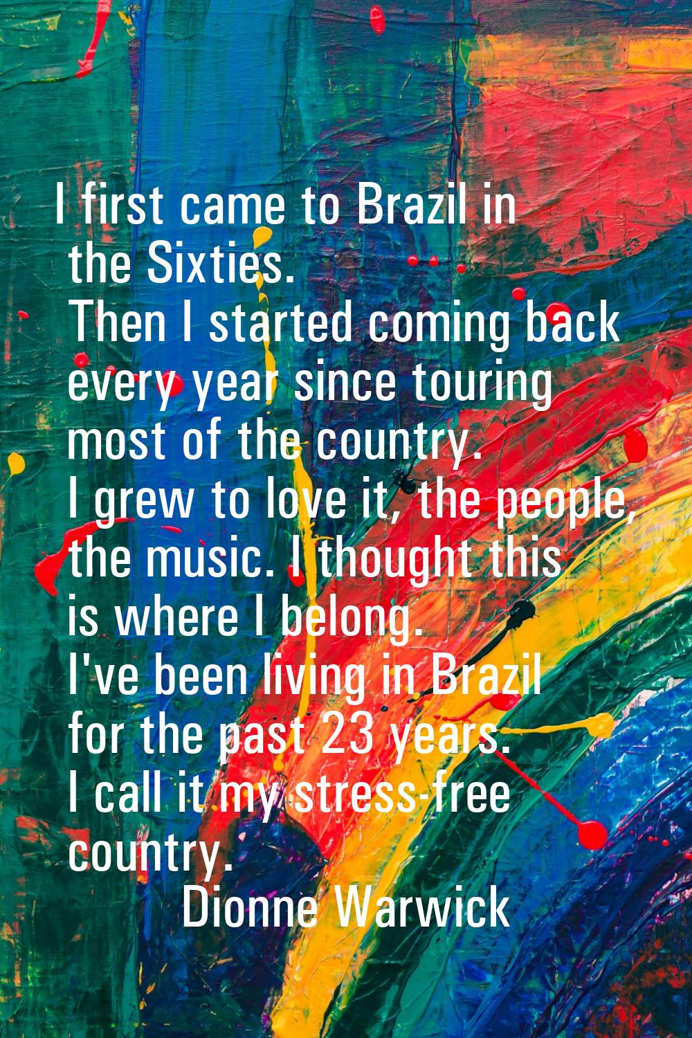 I first came to Brazil in the Sixties. Then I started coming back every year since touring most of 
