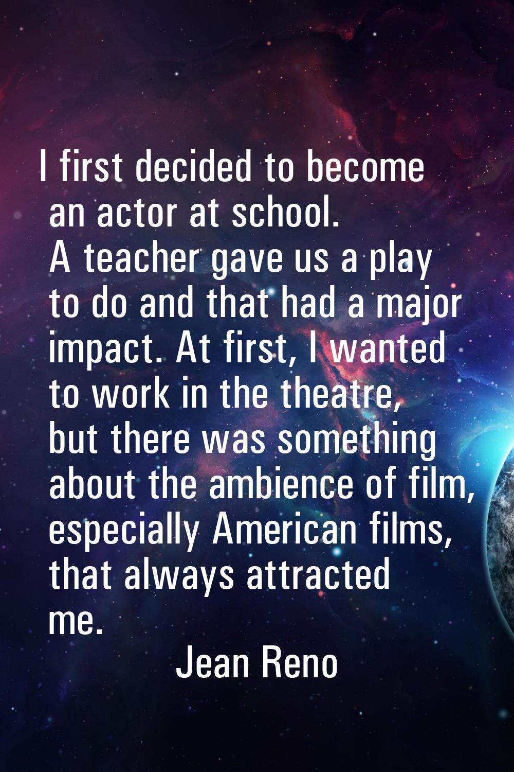 I first decided to become an actor at school. A teacher gave us a play to do and that had a major i