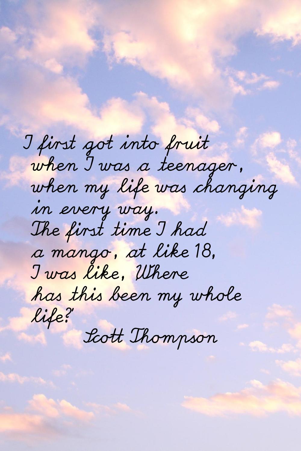 I first got into fruit when I was a teenager, when my life was changing in every way. The first tim
