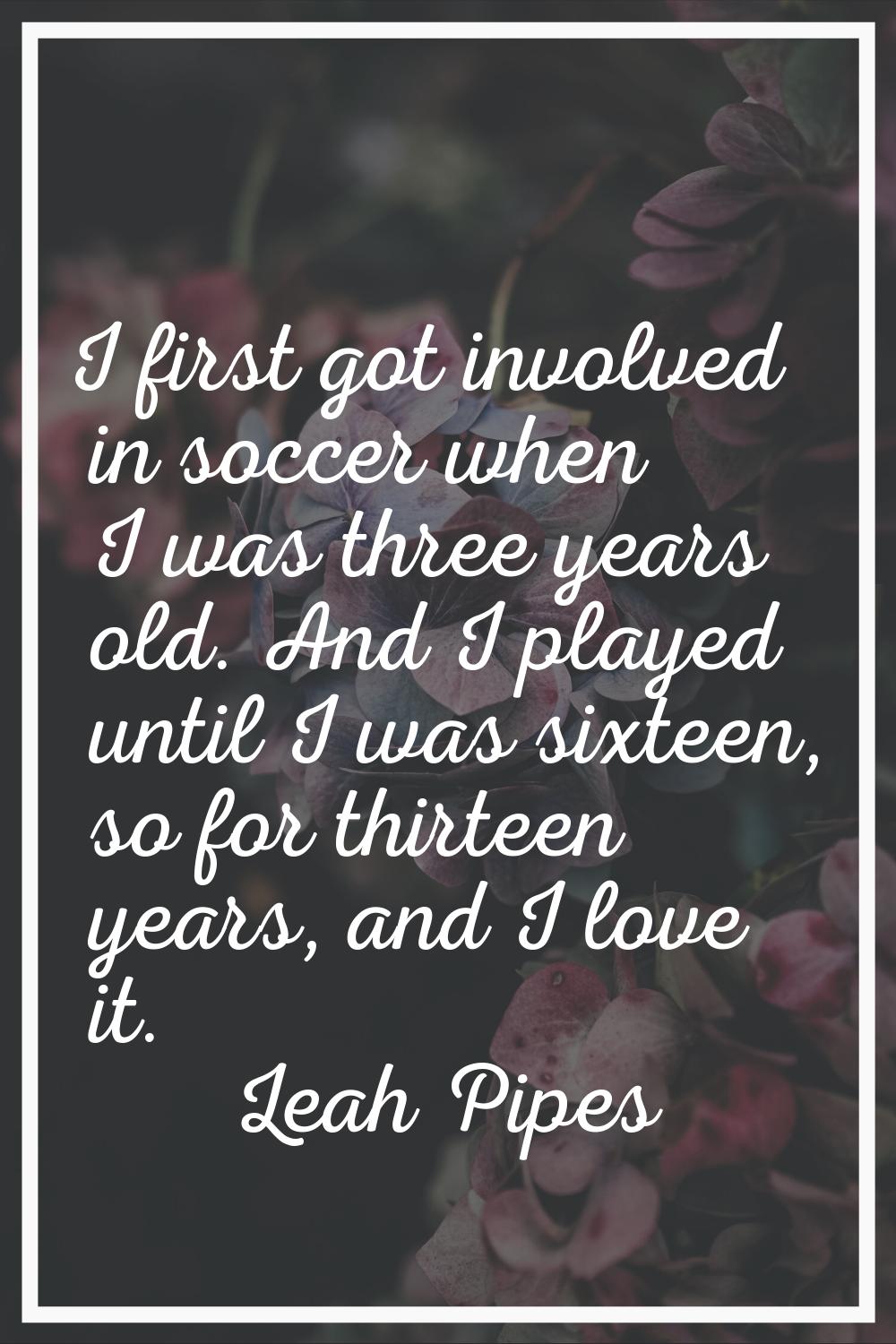 I first got involved in soccer when I was three years old. And I played until I was sixteen, so for