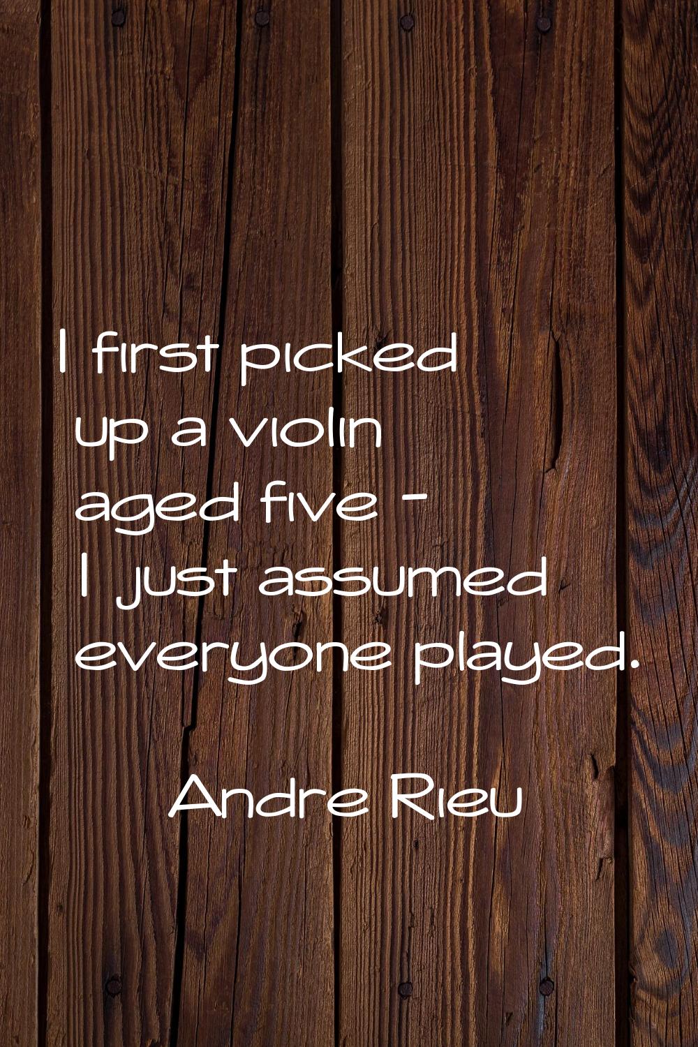 I first picked up a violin aged five - I just assumed everyone played.
