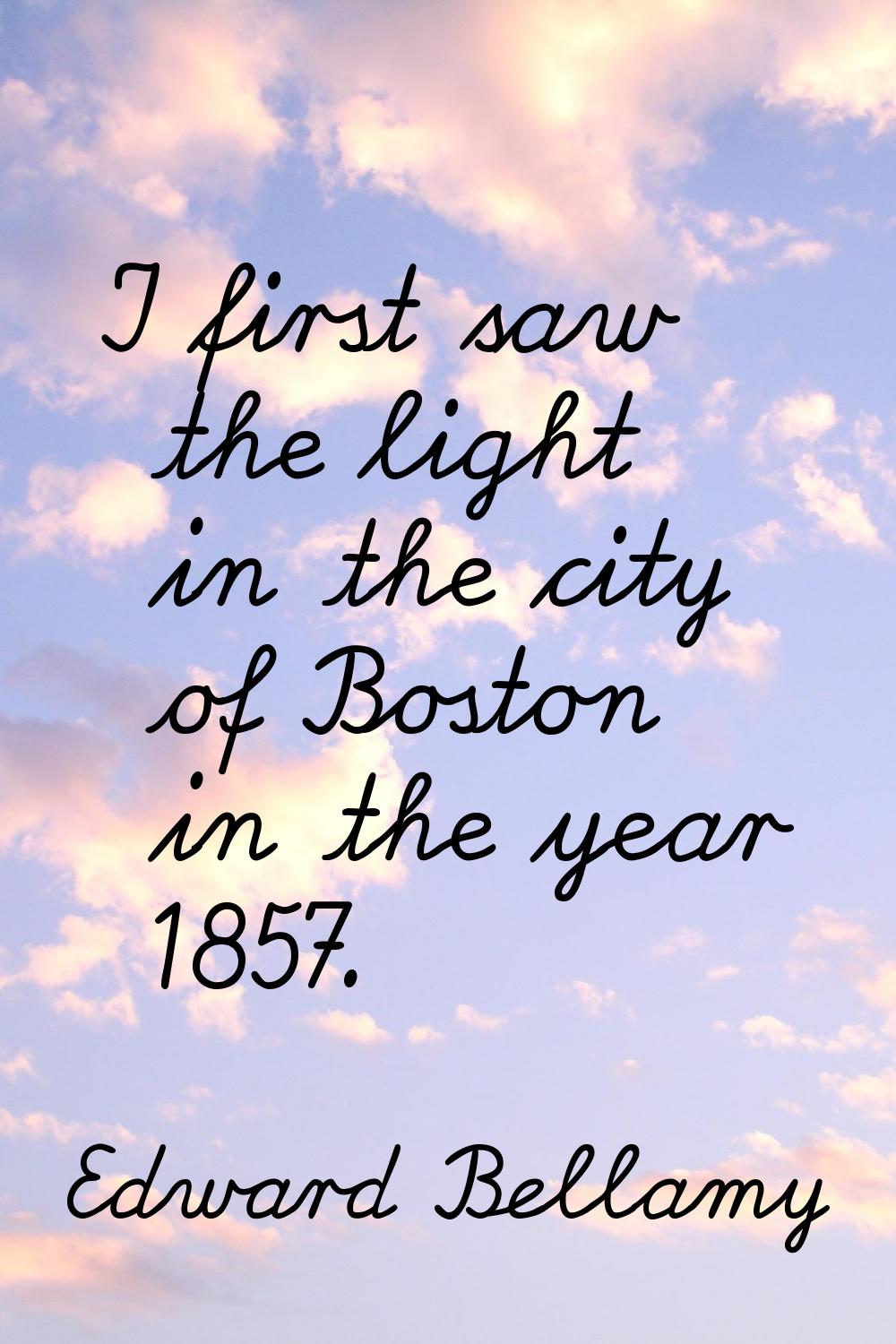 I first saw the light in the city of Boston in the year 1857.