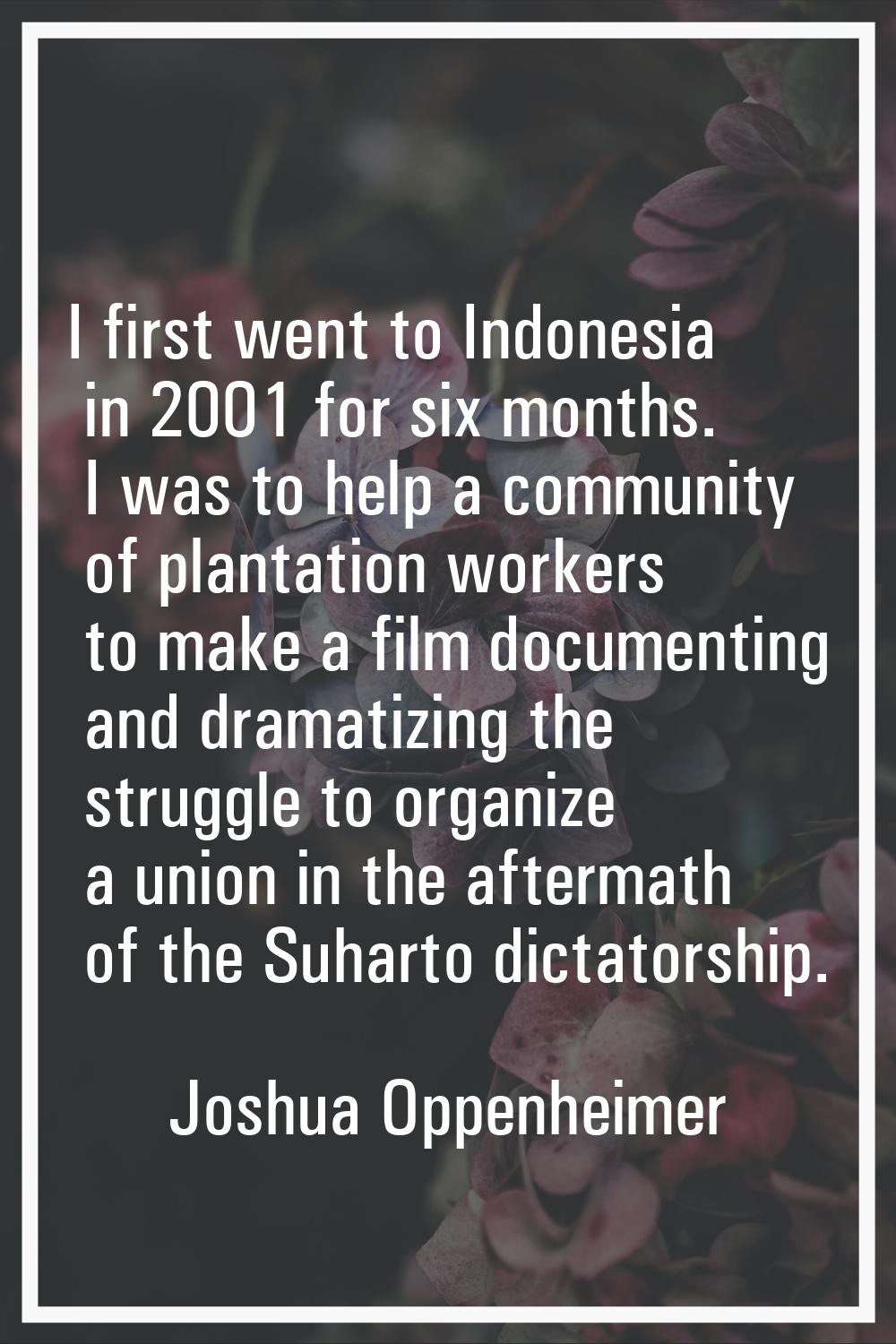 I first went to Indonesia in 2001 for six months. I was to help a community of plantation workers t