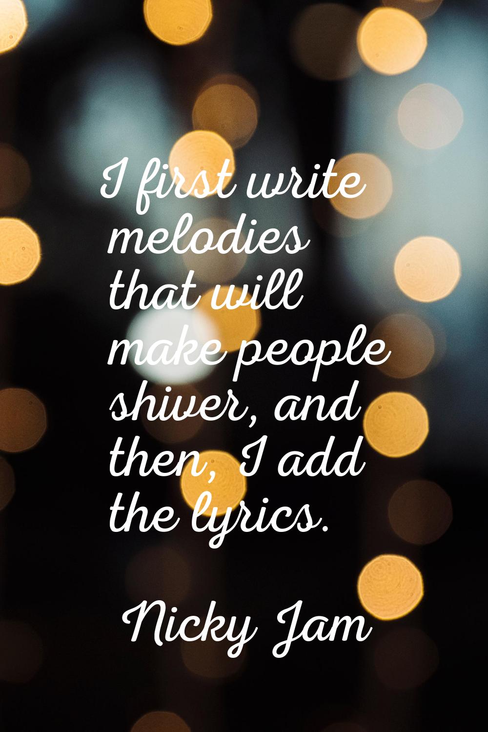 I first write melodies that will make people shiver, and then, I add the lyrics.
