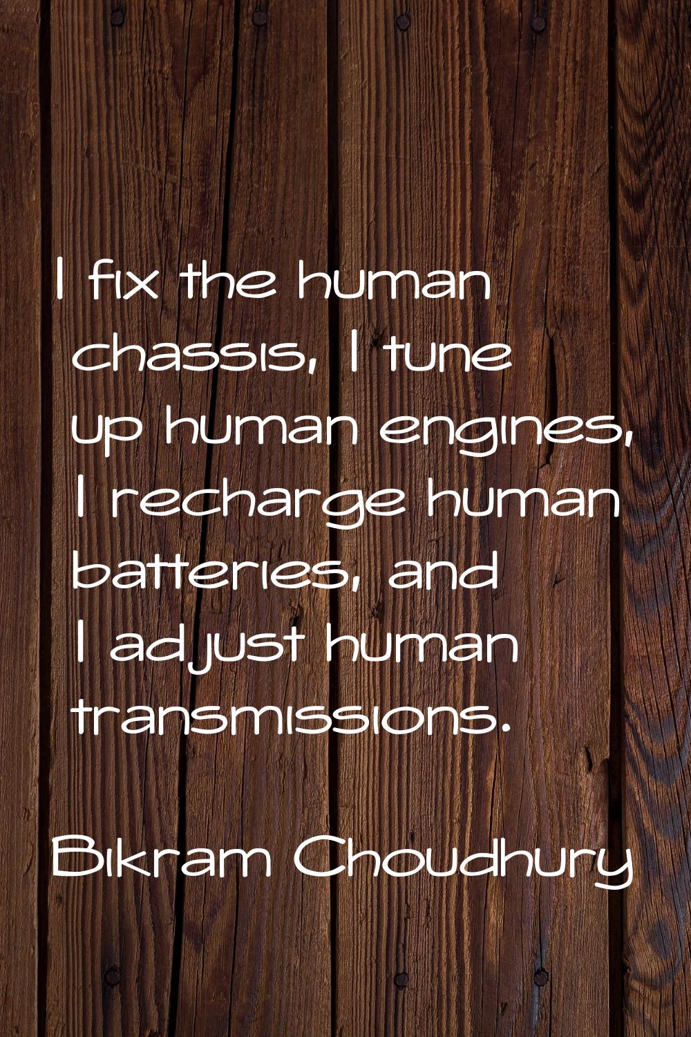 I fix the human chassis, I tune up human engines, I recharge human batteries, and I adjust human tr