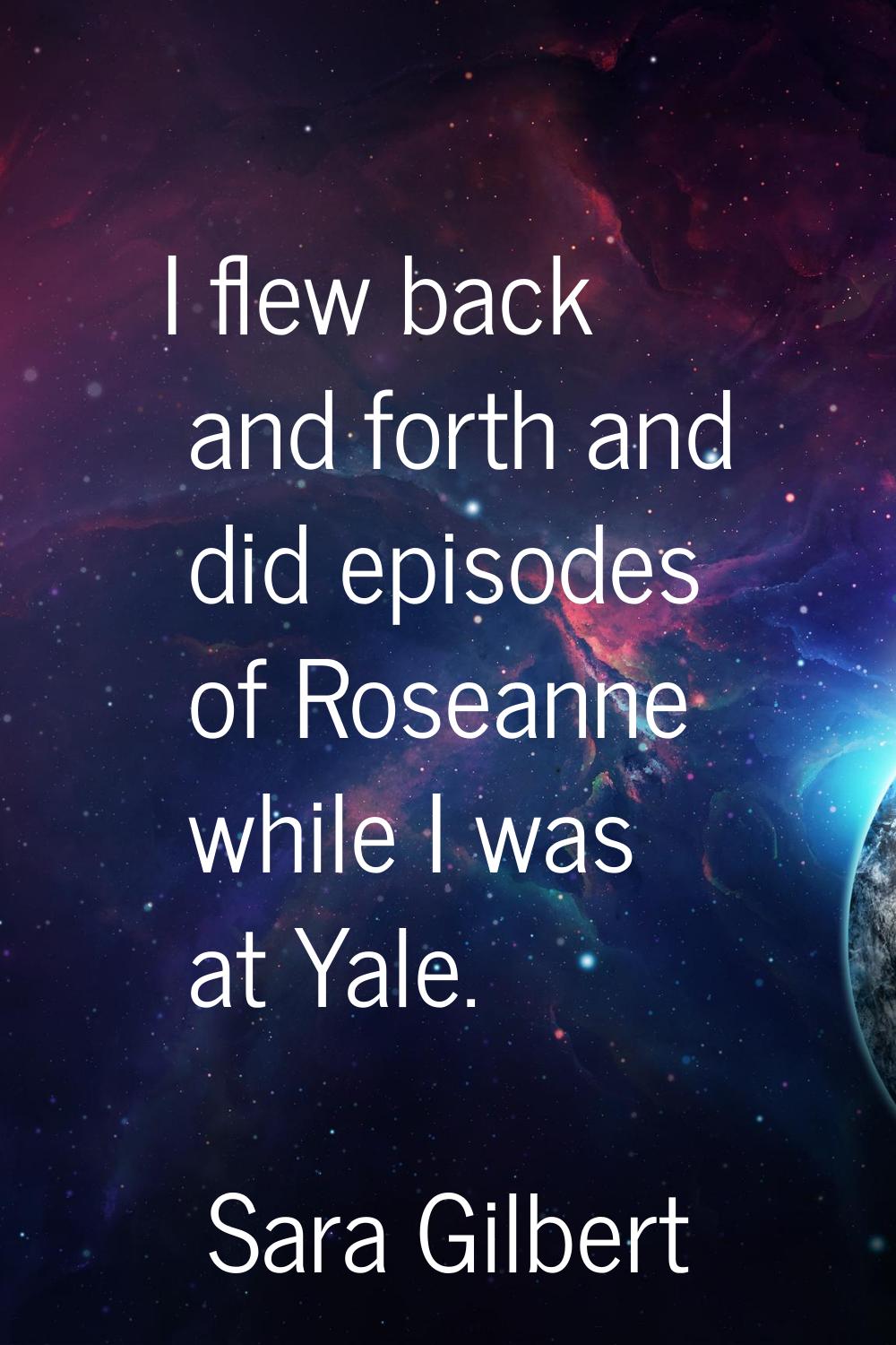 I flew back and forth and did episodes of Roseanne while I was at Yale.